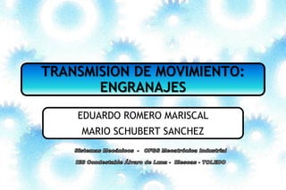 TRANSMISION DE MOVIMIENTO:
ENGRANAJES
EDUARDO ROMERO MARISCAL
MARIO SCHUBERT SANCHEZ
 