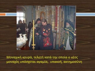 Το
Μοναχική κουρά, τελετή κατά την οποία ο νέος
μοναχός υπόσχεται αγαμία, υπακοή, ακτημοσύνη
 