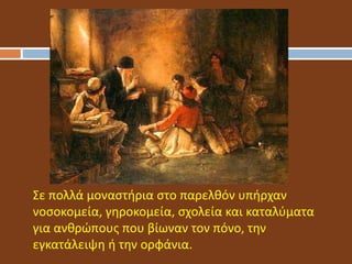 Σε πολλά μοναστήρια στο παρελθόν υπήρχαν
νοσοκομεία, γηροκομεία, σχολεία και καταλύματα
για ανθρώπους που βίωναν τον πόνο, την
εγκατάλειψη ή την ορφάνια.
 