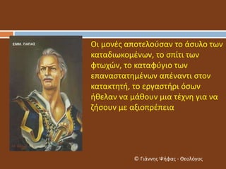 Οι μονές αποτελούσαν το άσυλο των
καταδιωκομένων, το σπίτι των
φτωχών, το καταφύγιο των
επαναστατημένων απέναντι στον
κατακτητή, το εργαστήρι όσων
ήθελαν να μάθουν μια τέχνη για να
ζήσουν με αξιοπρέπεια
© Γιάννης Ψήφας - Θεολόγος
 