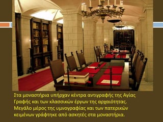 Στα μοναστήρια υπήρχαν κέντρα αντιγραφής της Αγίας
Γραφής και των κλασσικών έργων της αρχαιότητας.
Μεγάλο μέρος της υμνογραφίας και των πατερικών
κειμένων γράφτηκε από ασκητές στα μοναστήρια.
 
