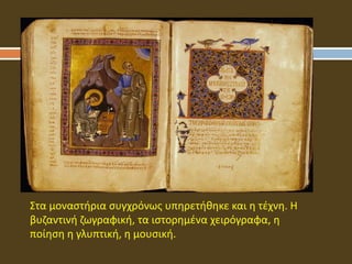 Στα μοναστήρια συγχρόνως υπηρετήθηκε και η τέχνη. Η
βυζαντινή ζωγραφική, τα ιστορημένα χειρόγραφα, η
ποίηση η γλυπτική, η μουσική.
 