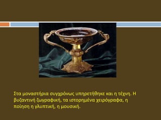 Στα μοναστήρια συγχρόνως υπηρετήθηκε και η τέχνη. Η
βυζαντινή ζωγραφική, τα ιστορημένα χειρόγραφα, η
ποίηση η γλυπτική, η μουσική.
 