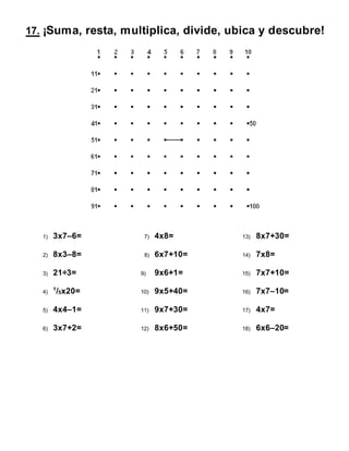 17. ¡Suma, resta, multiplica, divide, ubica y descubre!
1) 3x7–6=
2) 8x3–8=
3) 21÷3=
4)
1
/5x20=
5) 4x4–1=
6) 3x7+2=
7) 4x8=
8) 6x7+10=
9) 9x6+1=
10) 9x5+40=
11) 9x7+30=
12) 8x6+50=
13) 8x7+30=
14) 7x8=
15) 7x7+10=
16) 7x7–10=
17) 4x7=
18) 6x6–20=
 