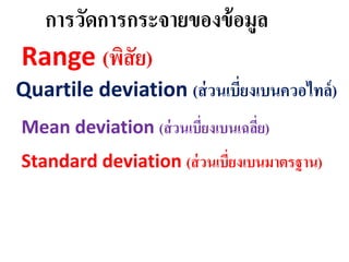 การวัดการกระจายของข้อมูล
Range (พิสัย)
Quartile deviation (ส่วนเบี่ยงเบนควอไทล์)
Mean deviation (ส่วนเบี่ยงเบนเฉลี่ย)
Standard deviation (ส่วนเบี่ยงเบนมาตรฐาน)
 