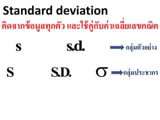 Standard deviation
คิดจากข้อมูลทุกตัว และใช้คู่กับค่าเฉลี่ยเลขคณิต
.d.ss
.D.SS
กลุ่มตัวอย่าง
กลุ่มประชากร
 