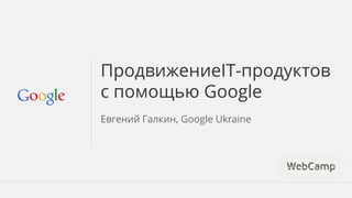 ПродвижениеIT-продуктов 
с помощью Google 
Евгений Галкин, Google Ukraine 
 