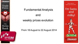 Fundamental Analysis 
and 
weekly prices evolution 
From 18 August to 22 August 2014 
 