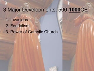 3 Major Developments, 500-1000CE 
1. Invasions 
2. Feudalism 
3. Power of Catholic Church 
 