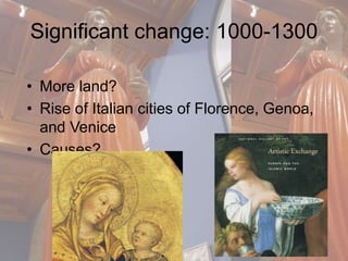 Significant change: 1000-1300 
• More land? 
• Rise of Italian cities of Florence, Genoa, 
and Venice 
• Causes? 
 