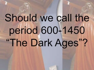 Should we call the 
period 600-1450 
“The Dark Ages”? 
 