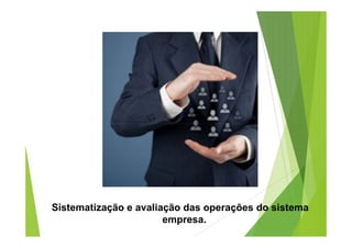 Sistematização e avaliação das operações do sistema 
empresa. 
 