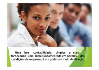 Uma boa contabilidade, simples e clara, 
fornecendo uma ideia fundamentada em normas, das 
condições da empresa, é um poderoso meio de direção 
 