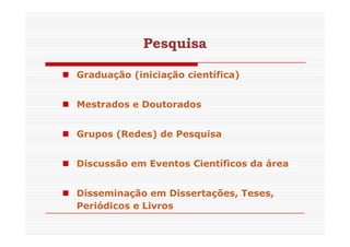 Pesquisa 
 Graduação (iniciação científica) 
 Mestrados e Doutorados 
 Grupos (Redes) de Pesquisa 
 Discussão em Eventos Científicos da área 
 Disseminação em Dissertações, Teses, 
Periódicos e Livros 
 