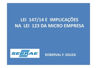 LEI 147/14 E IMPLICAÇÕES 
NA LEI 123 DA MICRO EMPRESA 
ROBERVAL F. SOUZA 
 
