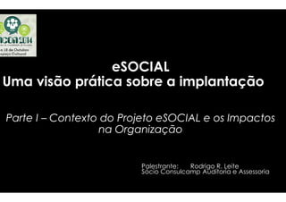 eeSSOOCCIIAALL 
UUmmaa vviissããoo pprrááttiiccaa ssoobbrree 
PPaarrttee II – CCoonntteexxttoo ddoo PPrroojjeettoo 
a iimmppllaannttaaççããoo 
rroojjeettoo eeSSOOCCIIAALL ee ooss IImmppaaccttooss 
nnaa OOrrggaanniizzaaççããoo 
Palestrante 
Sócio 
Palestrante: Rodrigo R. Leite 
Consulcamp Auditoria e Assessoria 
 