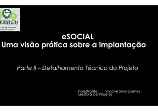 eeSSOOCCIIAALL 
UUmmaa vviissããoo pprrááttiiccaa ssoobbrree 
a iimmppllaannttaaççããoo 
PPaarrttee IIII – DDeettaallhhaammeennttoo TTééccnniiccoo ddoo PPrroojjeettoo 
Palestrante 
Gestora 
Palestrante: Viviane Silva Gomes 
de Projetos 
 