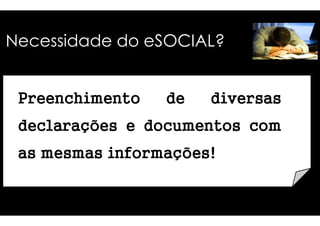 Necessidade do eSOCIAL? 
PPPPrrrreeeeeeeennnncccchhhhiiiimmmmeeeennnnttttoooo 
ddddeeee ddddiiiivvvveeeerrrrssssaaaassss 
ddddeeeeccccllllaaaarrrraaaaççççõõõõeeeessss e ddddooooccccuuuummmmeeeennnnttttoooossss 
aaaassss mmmmeeeessssmmmmaaaassss iiiinnnnffffoooorrrrmmmmaaaaççççõõõõeeeessss!!!! 
ccccoooommmm 
 