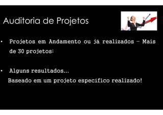 Auditoria de Projetos 
• Projetos em Andamento 
de 30 projetos; 
• Alguns resultados... 
ou já realizados – Mais 
Baseado em um projeto específico 
realizado! 
 