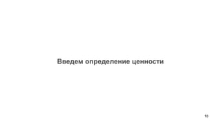 10 
Введем определение ценности  