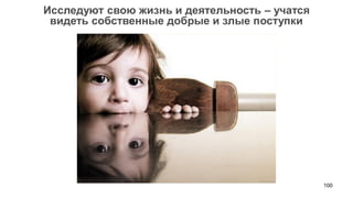 100 
Исследуют свою жизнь и деятельность – учатся 
видеть собственные добрые и злые поступки  