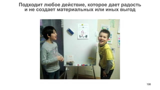 108 
Подходит любое действие, которое дает радость 
и не создает материальных или иных выгод  