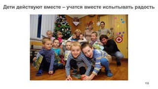 110 
Дети действуют вместе – учатся вместе испытывать радость  