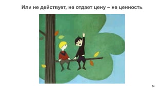 14 
Или не действует, не отдает цену – не ценность  
