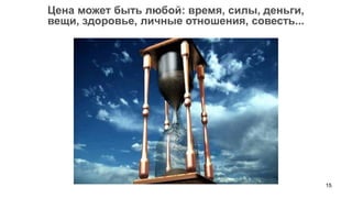 15 
Цена может быть любой: время, силы, деньги, 
вещи, здоровье, личные отношения, совесть...  