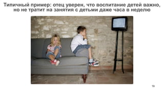 19 
Типичный пример: отец уверен, что воспитание детей важно, но не тратит на занятия с детьми даже часа в неделю  