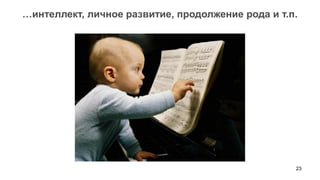 23 
…интеллект, личное развитие, продолжение рода и т.п.  