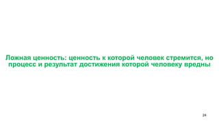 24 
Ложная ценность: ценность к которой человек стремится, но процесс и результат достижения которой человеку вредны  