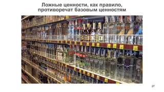 27 
Ложные ценности, как правило, 
противоречат базовым ценностям  