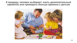 29 
К примеру, человек выбирает: взять дополнительный заработок или проводить больше времени с детьми  