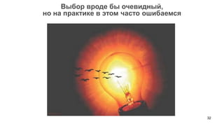 32 
Выбор вроде бы очевидный, 
но на практике в этом часто ошибаемся  