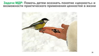 36 
Задачи МДР: Помочь детям осознать понятие «ценность» и возможности практического применения ценностей в жизни  
