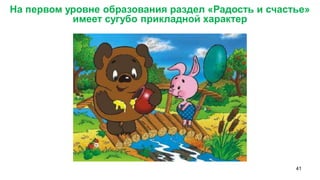 41 
На первом уровне образования раздел «Радость и счастье» имеет сугубо прикладной характер 
 