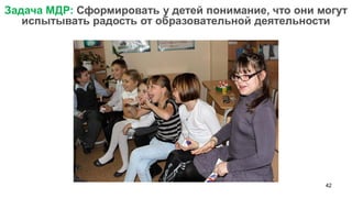 42 
Задача МДР: Сформировать у детей понимание, что они могут испытывать радость от образовательной деятельности  