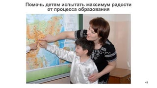 43 
Помочь детям испытать максимум радости 
от процесса образования  