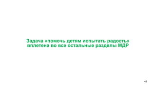 45 
Задача «помочь детям испытать радость» 
вплетена во все остальные разделы МДР  