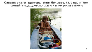 5 
Описание «жизнедеятельности» большое, т.к. в нем много понятий и подходов, которым нас не учили в школе  