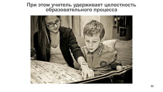 60 
При этом учитель удерживает целостность 
образовательного процесса  