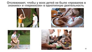 61 
Отслеживает, чтобы у всех детей не было «провалов в знаниях» и «перекосов» в однотипную деятельность  