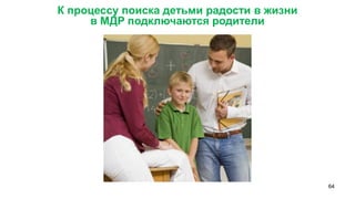 64 
К процессу поиска детьми радости в жизни 
в МДР подключаются родители  