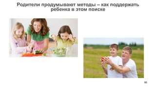 66 
Родители продумывают методы – как поддержать 
ребенка в этом поиске  