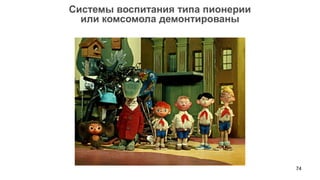 74 
Системы воспитания типа пионерии 
или комсомола демонтированы  
