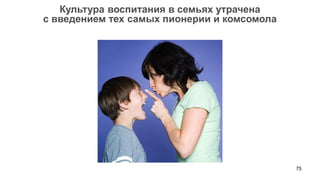 75 
Культура воспитания в семьях утрачена 
с введением тех самых пионерии и комсомола  