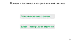 77 
Причем в массовых информационных потоках 
Добро – проигрышная стратегия 
Зло – выигрышная стратегия  
