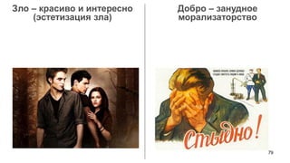 79 
Зло – красиво и интересно 
(эстетизация зла) 
Добро – занудное морализаторство  