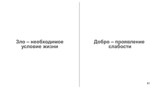 81 
Зло – необходимое 
условие жизни 
Добро – проявление 
слабости  